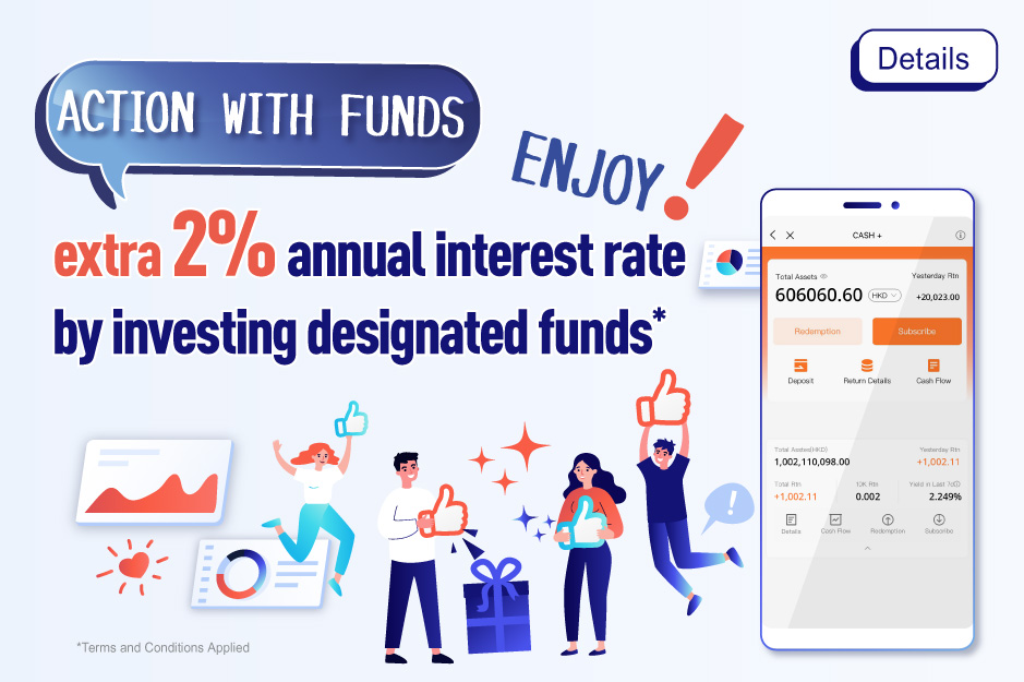 Action with Funds Enjoy extra 2% annual interest rate by investing designated funds*